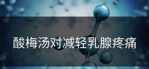酸梅汤对减轻乳腺疼痛(酸梅汤对减轻乳腺疼痛有用吗)